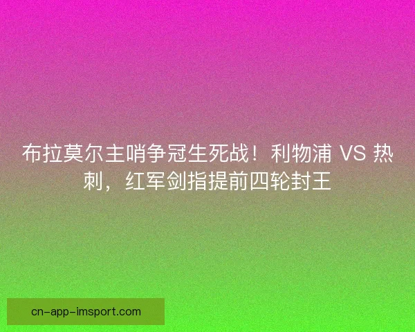 布拉莫尔主哨争冠生死战！利物浦 VS 热刺，红军剑指提前四轮封王