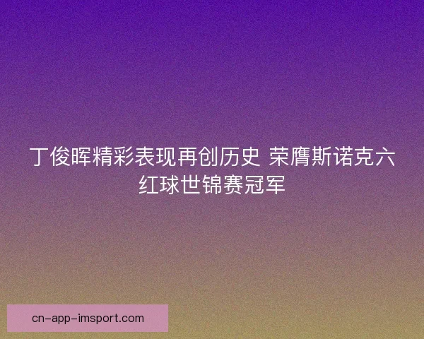 丁俊晖精彩表现再创历史 荣膺斯诺克六红球世锦赛冠军