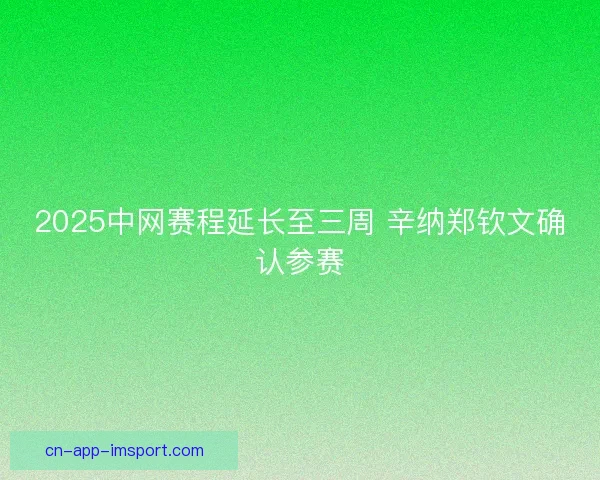 2025中网赛程延长至三周 辛纳郑钦文确认参赛
