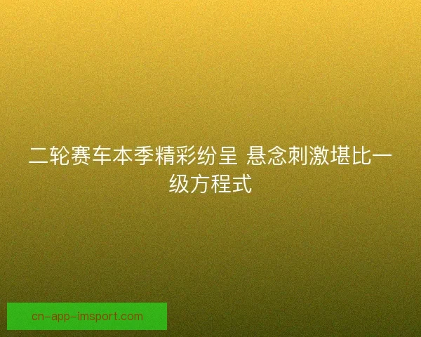 二轮赛车本季精彩纷呈 悬念刺激堪比一级方程式